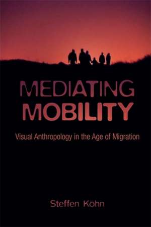 Mediating Mobility – Visual Anthropology in the Age of Migration de Steffen Köhn