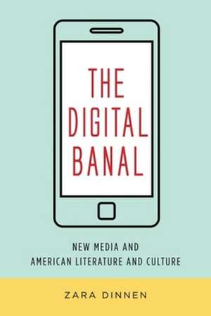 The Digital Banal – New Media and American Literature and Culture de Zara Dinnen