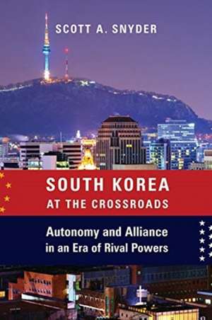 South Korea at the Crossroads – Autonomy and Alliance in an Era of Rival Powers de Scott A. Snyder