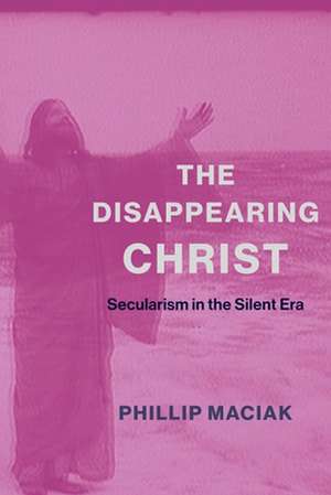 The Disappearing Christ – Secularism in the Silent Era de Phil Maciak