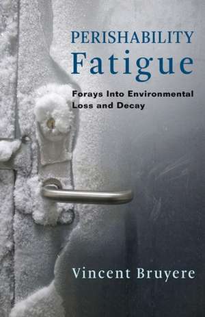 Perishability Fatigue – Forays Into Environmental Loss and Decay de Vincent Bruyere