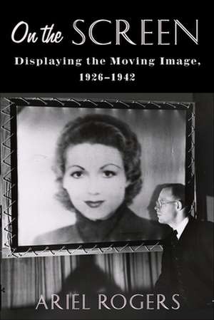 On the Screen – Displaying the Moving Image, 1926–1942 de Ariel Rogers