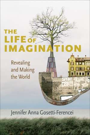 The Life of Imagination – Revealing and Making the World de Jennifer Anna Gosetti–ference