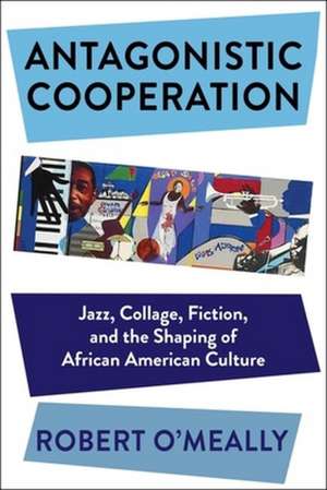 Antagonistic Cooperation – Jazz, Collage, Fiction, and the Shaping of African American Culture de Robert O′meally