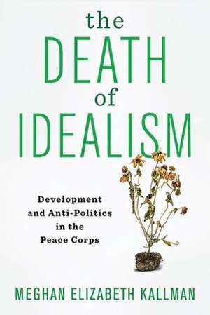 The Death of Idealism – Development and Anti–Politics in the Peace Corps de Meghan Elizabet Kallman