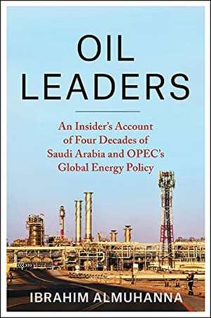 Oil Leaders – An Insider′s Account of Four Decades of Saudi Arabia and OPEC′s Global Energy Policy de Ibrahim Almuhanna