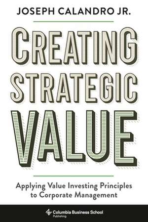 Creating Strategic Value – Applying Value Investing Principles to Corporate Management de Joseph Calandro Calandro