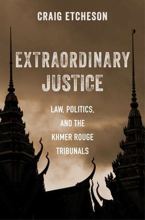 Extraordinary Justice – Law, Politics, and the Khmer Rouge Tribunals de Craig Etcheson