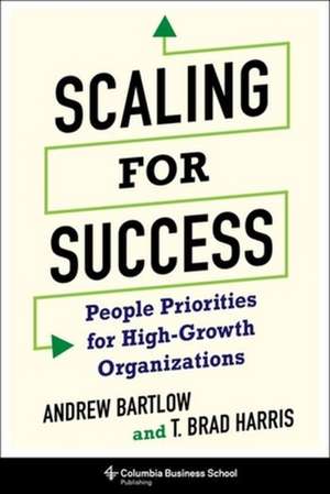 Scaling for Success – People Priorities for High–Growth Organizations de T. Brad Harris