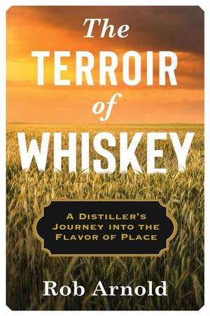 The Terroir of Whiskey – A Distiller′s Journey Into the Flavor of Place de Rob Arnold