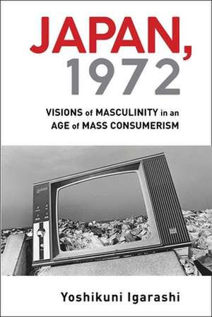 Japan, 1972 – Visions of Masculinity in an Age of Mass Consumerism de Yoshikuni Igarashi