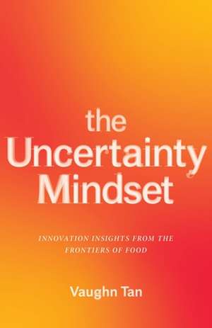 The Uncertainty Mindset – Innovation Insights from the Frontiers of Food de Vaughn Tan