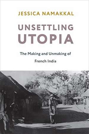 Unsettling Utopia – The Making and Unmaking of French India de Jessica Namakkal