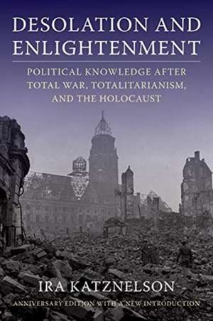 Desolation and Enlightenment – Political Knowledge After Total War, Totalitarianism, and the Holocaust de Ira Katznelson