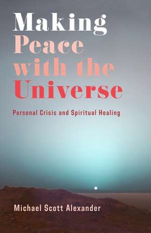 Making Peace with the Universe – Personal Crisis and Spiritual Healing de Michael Scott Alexander