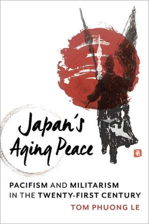 Japan′s Aging Peace – Pacifism and Militarism in the Twenty–First Century de Tom Phuong Le