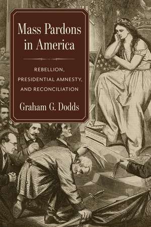 Mass Pardons in America – Rebellion, Presidential Amnesty, and Reconciliation de Graham Dodds