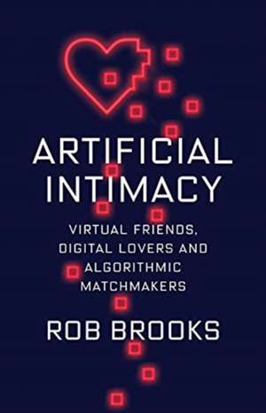 Artificial Intimacy – Virtual Friends, Digital Lovers, and Algorithmic Matchmakers de Robert Brooks