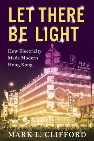 Let There Be Light – How Electricity Made Modern Hong Kong de Mark Clifford