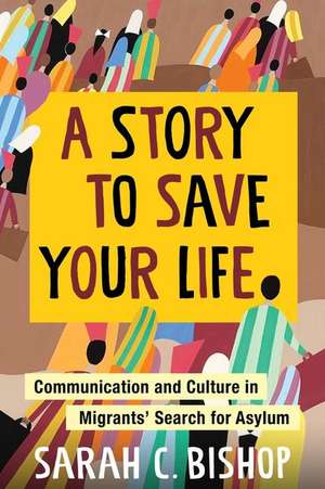 A Story to Save Your Life – Communication and Culture in Migrants′ Search for Asylum de Sarah Bishop