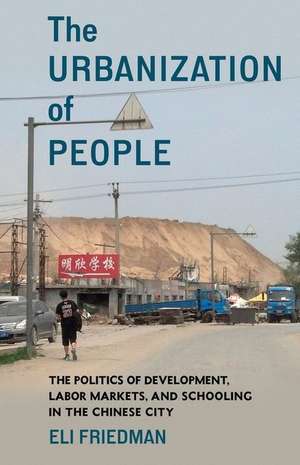 The Urbanization of People – The Politics of Development, Labor Markets, and Schooling in the Chinese City de Eli Friedman