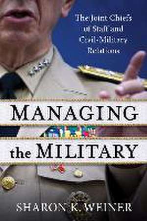 Managing the Military – The Joint Chiefs of Staff and Civil–Military Relations de Sharon K. Weiner