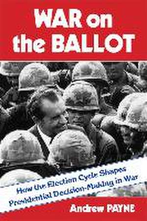 War on the Ballot – How the Election Cycle Shapes Presidential Decision–Making in War de Andrew Payne