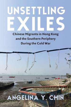 Unsettling Exiles – Chinese Migrants in Hong Kong and the Southern Periphery During the Cold War de Angelina Chin