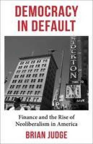 Democracy in Default – Finance and the Rise of Neoliberalism in America de Brian Judge