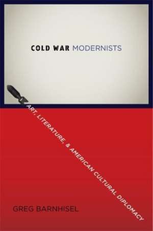 Cold War Modernists – Art, Literature, and American Cultural Diplomacy de Greg Barnhisel