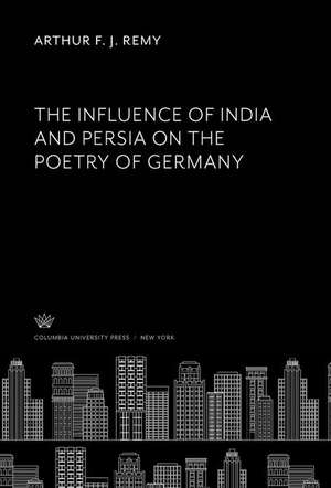 The Influence of India and Persia on the Poetry of Germany de Arthur F. J. Remy