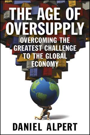 The Age of Oversupply: Overcoming the Greatest Challenge to the Global Economy de Daniel Alpert