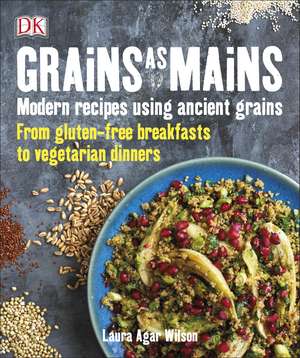 Grains As Mains: Modern Recipes using Ancient Grains, From Gluten-Free Breakfasts to Vegetarian Dinners de Laura Agar Wilson