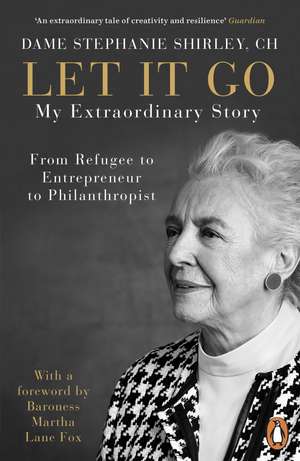 Let It Go: My Extraordinary Story - From Refugee to Entrepreneur to Philanthropist de Dame Stephanie Shirley, CH