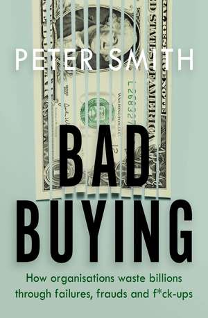 Bad Buying: How organisations waste billions through failures, frauds and f*ck-ups de Peter Smith