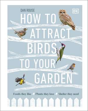 How to Attract Birds to Your Garden: Foods they like, plants they love, shelter they need de Dan Rouse