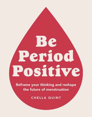 Be Period Positive: Reframe Your Thinking And Reshape The Future Of Menstruation de Chella Quint