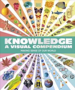 Knowledge A Visual Compendium: Making Sense of our World de DK