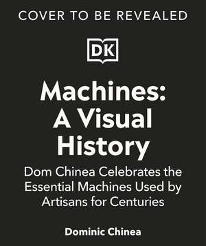 Machines A Visual History: Dom Chinea Celebrates the Essential Machines Used by Artisans for Centuries de Dominic Chinea