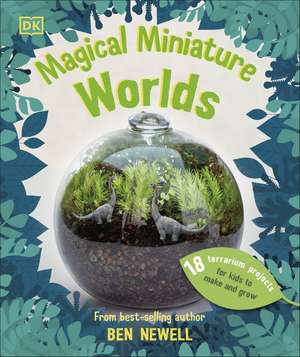 Magical Miniature Worlds: 18 Terrarium Projects for Kids to Make and Grow de Ben Newell