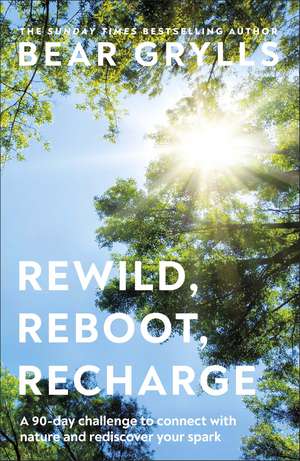 Rewild, Reboot, Recharge: A 90 Day Challenge to Connect with Nature and Rediscover Your Spark de Bear Grylls