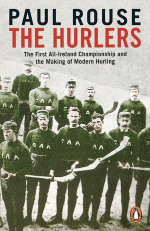 The Hurlers: The First All-Ireland Championship and the Making of Modern Hurling de Paul Rouse