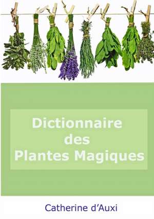 DICTIONNAIRE DES PLANTES MAGIQUES de Catherine D'Auxi