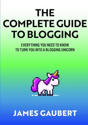 Complete Guide To Blogging (Everything you need to know to turn you into a blogging unicorn) de James Gaubert