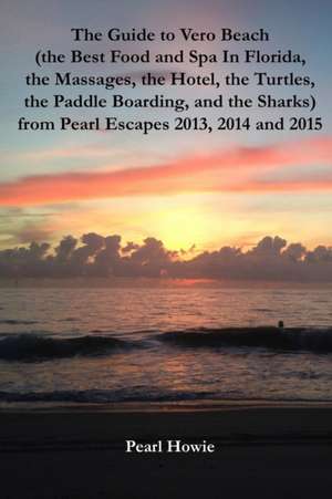 The Guide to Vero Beach (the Best Food and Spa In Florida, the Massages, the Hotel, the Turtles, the Paddle Boarding, and the Sharks) from Pearl Escapes 2013, 2014 and 2015 de Pearl Howie