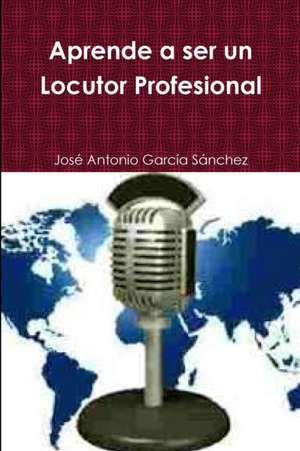 Aprende a ser un Locutor Profesional de José Antonio García Sánchez