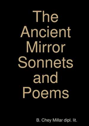 The Ancient Mirror Sonnets and Poems de Millar Dipl Lit, B. Chey