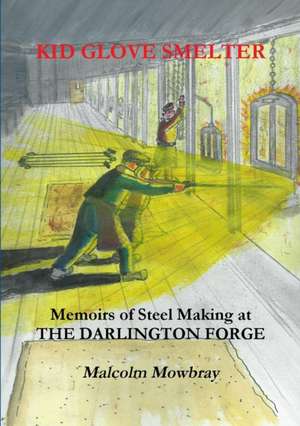 Kid Glove Smelter. Memoirs of Steel Making at the Darlington Forge de Malcolm Mowbray