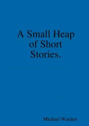 A Small Heap of Short Stories. de Michael Warden