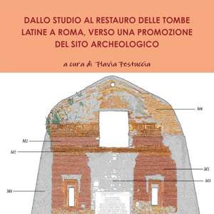 DALLO STUDIO AL RESTAURO DELLE TOMBE LATINE A ROMA, VERSO UNA PROMOZIONE DEL SITO ARCHEOLOGICO de A Cura Di Flavia Festuccia